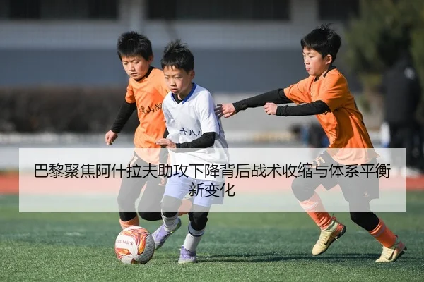 巴黎聚焦阿什拉夫助攻下降背后战术收缩与体系平衡新变化