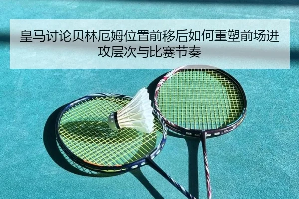皇马讨论贝林厄姆位置前移后如何重塑前场进攻层次与比赛节奏