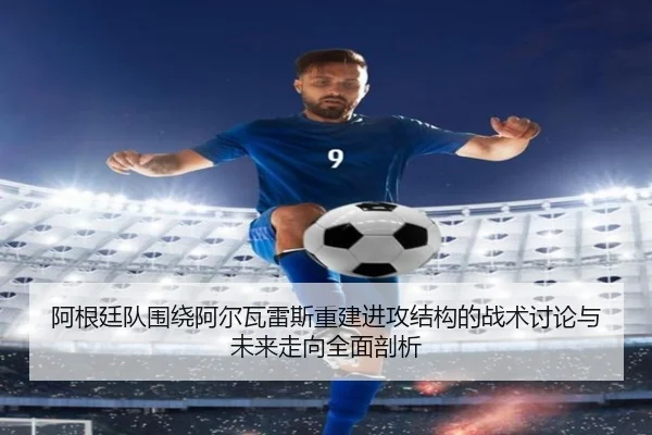 阿根廷队围绕阿尔瓦雷斯重建进攻结构的战术讨论与未来走向全面剖析