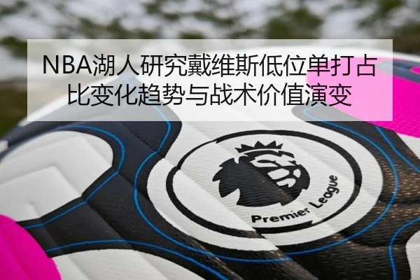 NBA湖人研究戴维斯低位单打占比变化趋势与战术价值演变
