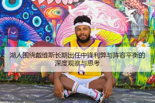 湖人围绕戴维斯长期出任中锋利弊与阵容平衡的深度观察与思考