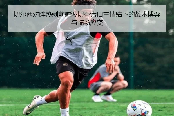 切尔西对阵热刺前瞻波切蒂诺旧主情结下的战术博弈与临场应变