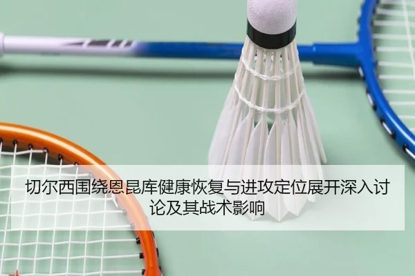 切尔西围绕恩昆库健康恢复与进攻定位展开深入讨论及其战术影响