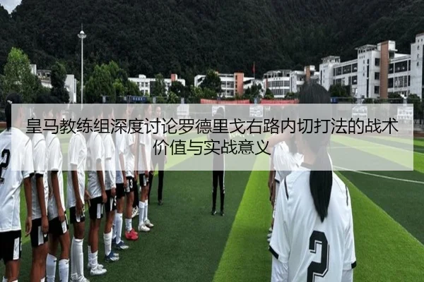 皇马教练组深度讨论罗德里戈右路内切打法的战术价值与实战意义
