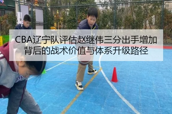 CBA辽宁队评估赵继伟三分出手增加背后的战术价值与体系升级路径