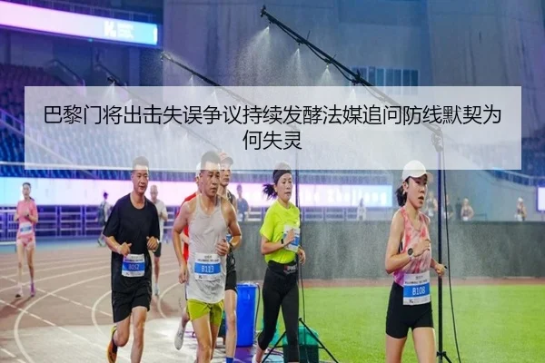 巴黎门将出击失误争议持续发酵法媒追问防线默契为何失灵